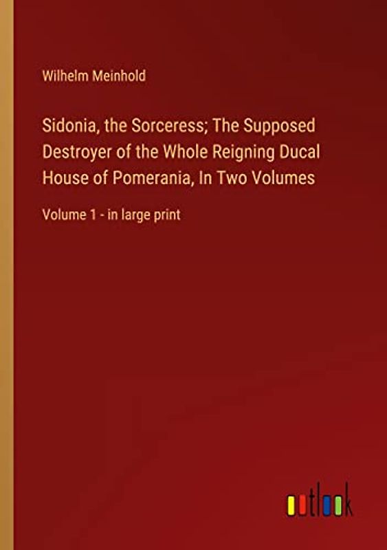 Sidonia, the Sorceress; The Supposed Destroyer of the Whole Reigning Ducal House of Pomerania, In Two Volumes: Volume 1 - in large print