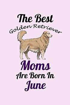 The Best Golden Retriever Moms Are Born In June: Unique Notebook Journal For Golden Retriever Owners and Lovers, Funny Birthday NoteBook Gift for ... Pages for College, School, Home & Work .