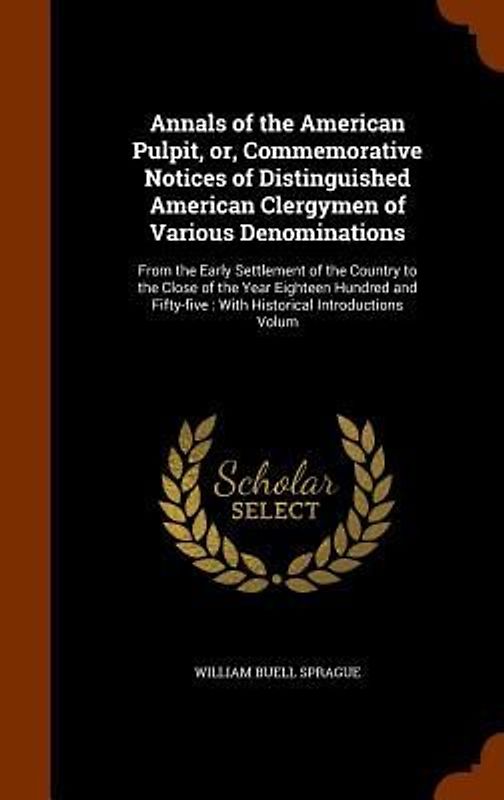 Annals of the American Pulpit, or, Commemorative Notices of Distinguished American Clergymen of Various Denominations: From the Early Settlement of th