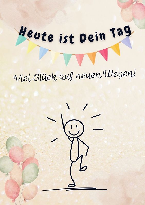Heute ist Dein Tag. Viel Glück auf neuen Wegen!
