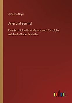 Artur und Squirrel: Eine Geschichte für Kinder und auch für solche, welche die Kinder lieb haben