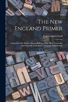 The New England Primer: A Reprint of the Earliest Known Edition; With Many Facsimiles and Reproductions; and an Historical Introduction