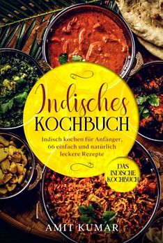 Indisches Kochbuch, Indisch kochen für Anfänger, 66 einfach und natürlich leckere Rezepte.: Das indische Kochbuch.