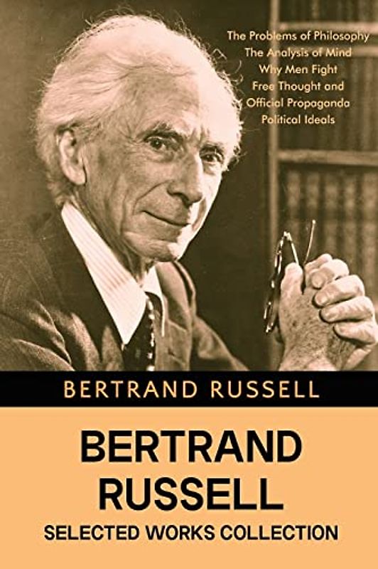 Bertrand Russell Selected Works Collection: The Problems of Philosophy, The Analysis of Mind, Why Men Fight, Free Thought and Official Propaganda, Political Ideals