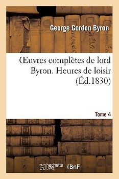 Oeuvres Complètes de Lord Byron. T. 4. Heures de Loisir