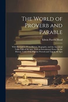 The World of Proverb and Parable: With Illustrations From History, Biography, and the Anecdotal Table-Talk of All Ages. With an Introductory Essay On