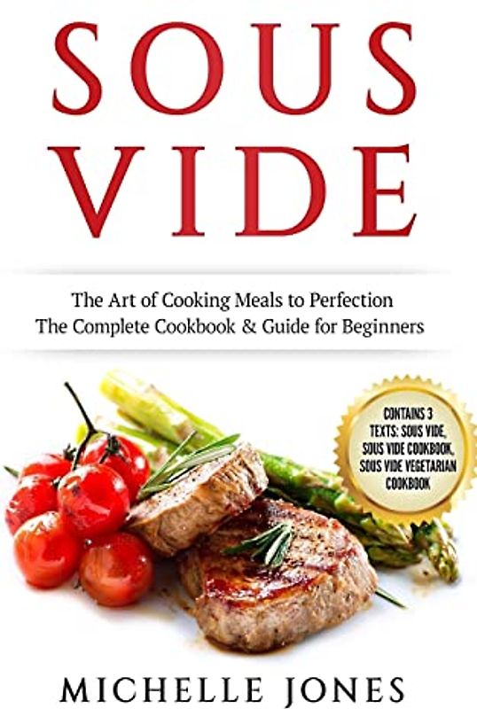 Sous Vide: The Art of Cooking Meals to Perfection – The Complete Cookbook & Guide for Beginners (Contains 3 Texts: Sous Vide, Sous Vide Cookbook, Sous Vide Vegetarian Cookbook)