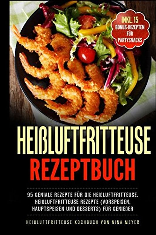 Heißluftfritteuse Rezeptbuch: 95 geniale Rezepte für die Heißluftfritteuse ohne Fett | Heißluftfritteuse Rezepte (Vorspeisen, Hauptspeisen und Desserts) für Genießer | Heißluftfritteusse Kochbuch