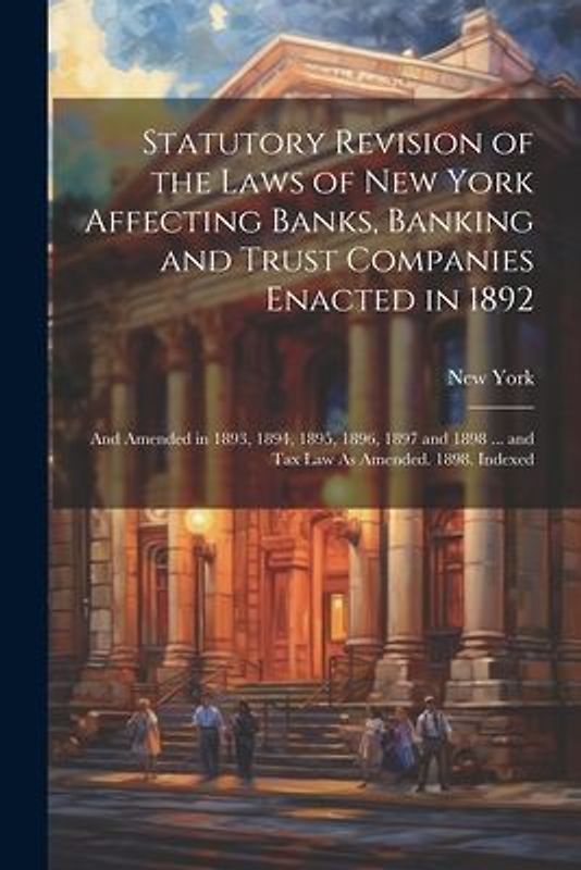 Statutory Revision of the Laws of New York Affecting Banks, Banking and Trust Companies Enacted in 1892: And Amended in 1893, 1894, 1895, 1896, 1897 a