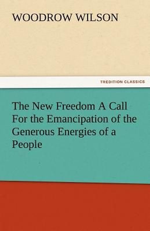 The New Freedom A Call For the Emancipation of the Generous Energies of a People