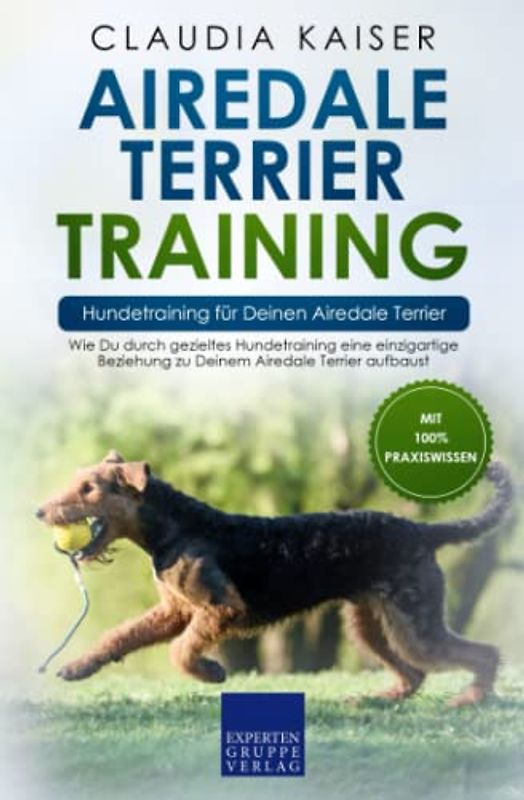 Airedale Terrier Training – Hundetraining für Deinen Airedale Terrier: Wie Du durch gezieltes Hundetraining eine einzigartige Beziehung zu Deinem Airedale Terrier aufbaust