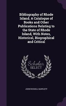 Bibliography of Rhode Island. A Catalogue of Books and Other Publications Relating to the State of Rhode Island, With Notes, Historical, Biographical