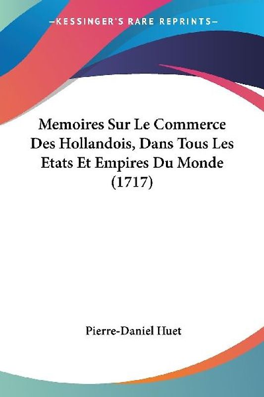 Memoires Sur Le Commerce Des Hollandois, Dans Tous Les Etats Et Empires Du Monde (1717)