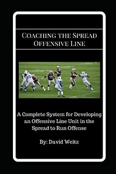 Coaching the Spread Offensive Line: A Complete System for Developing an Offensive Line Unit in the Spread to Run Offense