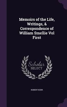 Memoirs of the Life, Writings, & Correspondence of William Smellie Vol First