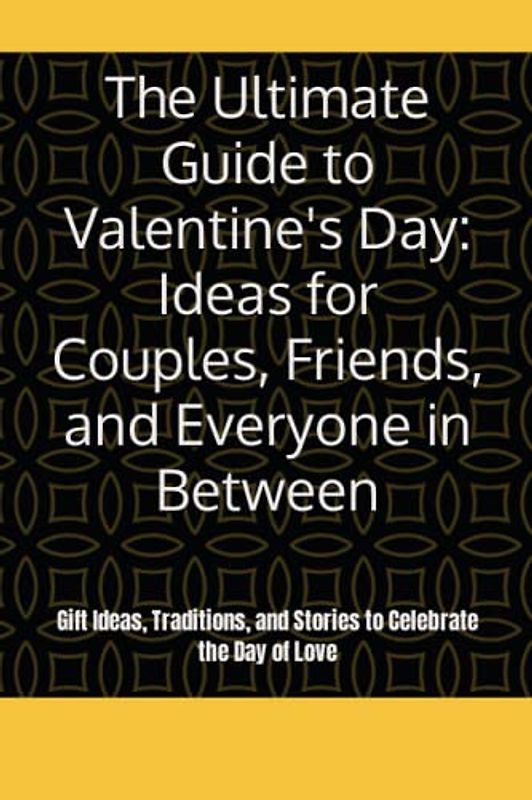 The Ultimate Guide to Valentine's Day: Ideas for Couples, Friends, and Everyone in Between: Gift Ideas, Traditions, and Stories to Celebrate the Day of Love