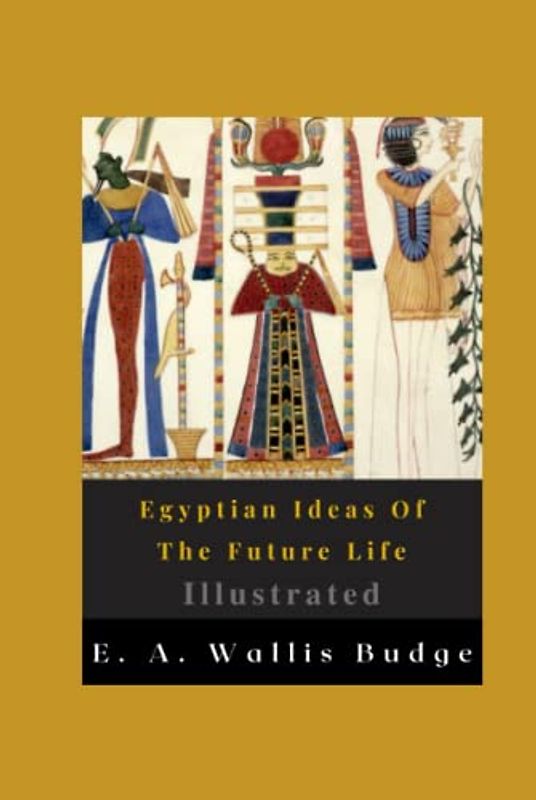 Egyptian Ideas Of The Future Life Illustrated: Fiction, History, Religious