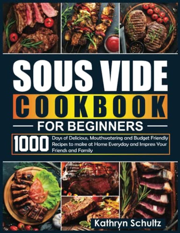 Sous Vide Cookbook for Beginners: 1000 Days of Delicious, Mouthwatering and Budget Friendly Recipes to make at Home Everyday and Impress Your Friends and Family