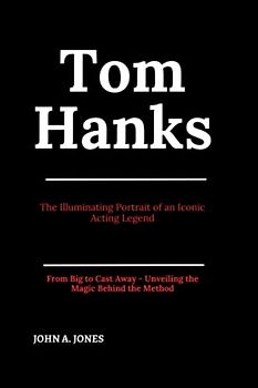 Tom Hanks: The Illuminating Portrait of an Iconic Acting Legend: From Big to Cast Away - Unveiling the Magic Behind the Method (John A. Jones series, Band 9)