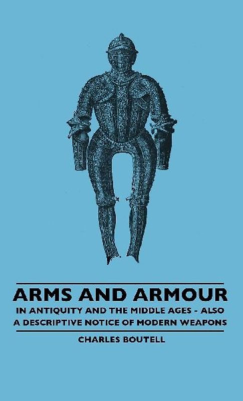 Arms And Armour - In Antiquity And The Middle Ages - Also A Descriptive Notice Of Modern Weapons