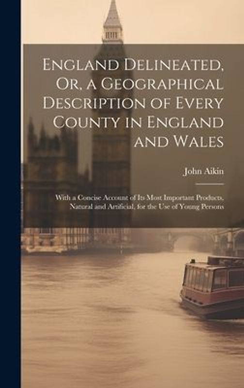 England Delineated, Or, a Geographical Description of Every County in England and Wales: With a Concise Account of Its Most Important Products, Natura