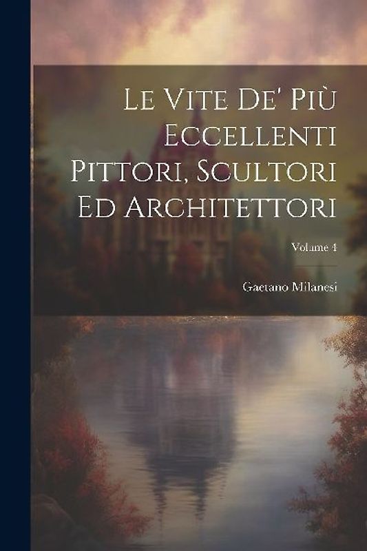 Le Vite De' Più Eccellenti Pittori, Scultori Ed Architettori; Volume 4