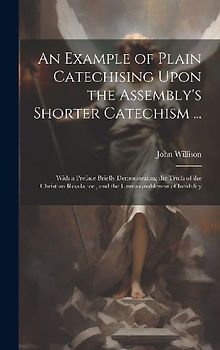 An Example of Plain Catechising Upon the Assembly's Shorter Catechism ...: With a Preface Briefly Demonstrating the Truth of the Christian Revelation,