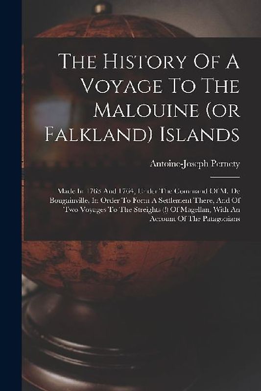 The History Of A Voyage To The Malouine (or Falkland) Islands: Made In 1763 And 1764, Under The Command Of M. De Bougainville, In Order To Form A Sett