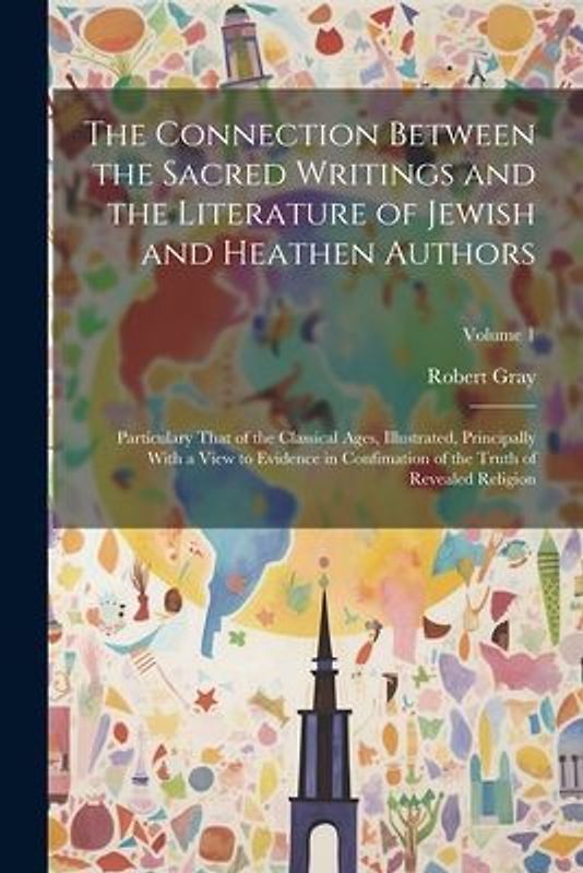 The Connection Between the Sacred Writings and the Literature of Jewish and Heathen Authors: Particulary That of the Classical Ages, Illustrated, Prin