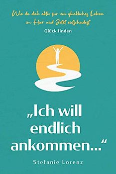 Glück finden: „Ich will endlich ankommen...“ - Wie du dich aktiv für ein glückliches Leben im Hier und Jetzt entscheidest („Mein neues Ich“, Band 5)