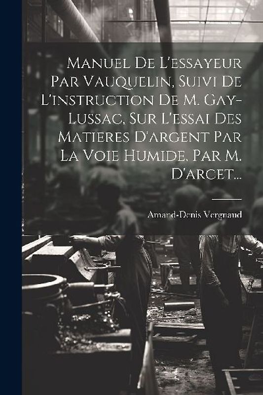 Manuel De L'essayeur Par Vauquelin, Suivi De L'instruction De M. Gay-lussac, Sur L'essai Des Matieres D'argent Par La Voie Humide, Par M. D'arcet...