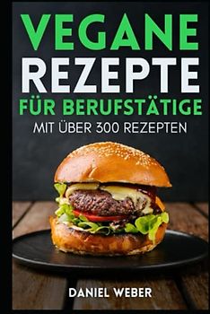 Vegane Rezepte für Berufstätige: Das ultimative Kochbuch mit über 300 einfachen und schnellen Rezepten für Berufstätige und alle, die gesund und vegan ... Mittagessen, Abendessen, Kuchen für Anfänger
