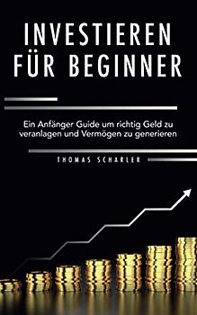 Investieren für Beginner: Ein Anfänger-Guide um richtig Geld zu veranlagen und Vermögen zu generieren