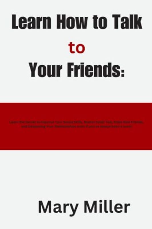 Learn How to Talk to Your Friends:: Learn the Secret to Improve Your Social Skills, Master Small Talk, Make Real Friends, and Deepening Your Relationships even if you've always been a loner!