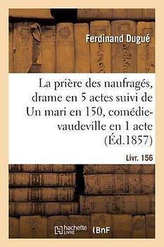 La Prière Des Naufragés, Drame En 5 Actes Suivi de Un Mari En 150, Comédie-Vaudeville En 1 Acte