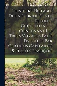 L'histoire Notable De La Floride Sitvee Es Indes Occidentales, Contenant Les Trois Voyages Faits En Icelle Par Certains Capitaines & Pilotes François