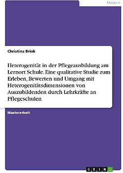Heterogenität in der Pflegeausbildung am Lernort Schule. Eine qualitative Studie zum Erleben, Bewerten und Umgang mit Heterogenitätsdimensionen von Auszubildenden durch Lehrkräfte an Pflegeschulen