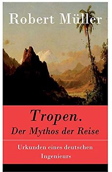 Tropen. Der Mythos der Reise: Urkunden eines deutschen Ingenieurs