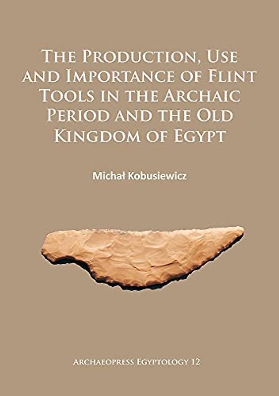 The Production, Use and Importance of Flint Tools in the Archaic Period and the Old Kingdom in Egypt (Archaeopress Egyptology, Band 12)