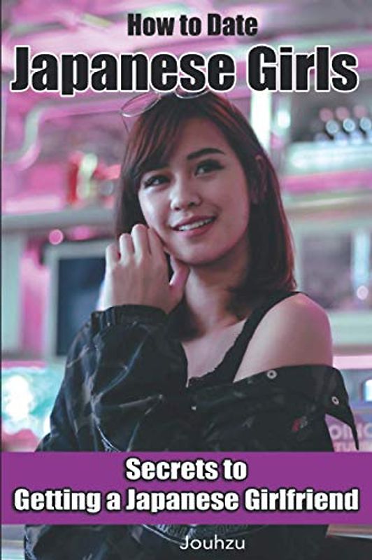 How to Date Japanese Girls: Secrets to getting a Japanese girlfriend (Japan Travel Guide)
