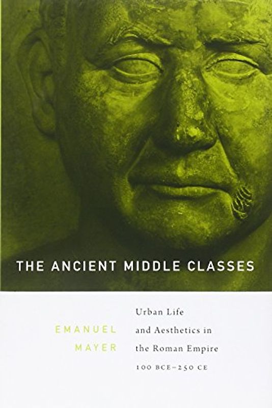 The Ancient Middle Classes: Urban Life and Aesthetics in the Roman Empire: 100 BCE-250 CE - Emanuel Mayer