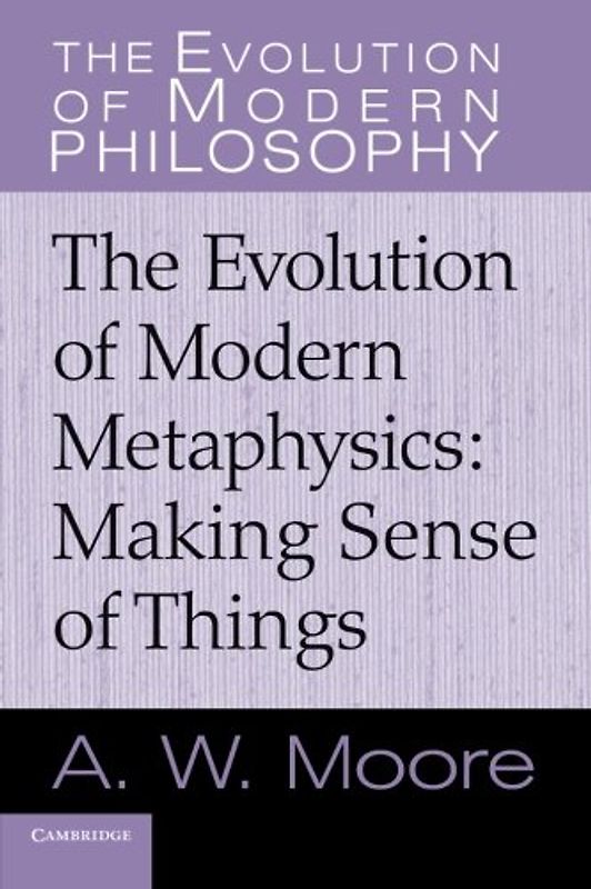 The Evolution of Modern Metaphysics: Making Sense Of Things (The Evolution of Modern Philosophy) - Moore, A. W.