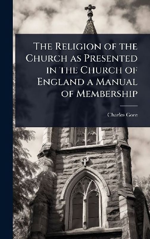 The Religion of the Church as Presented in the Church of England a Manual of Membership