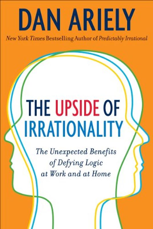 The Upside of Irrationality: The Unexpected Benefits of Defying Logic at Work and at Home