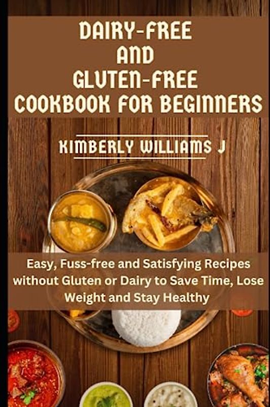Gluten-free And Diary-free Cookbook For Beginners: Easy, Fuss-free and Satisfying Recipes without Gluten or Dairy to Save Time, Lose Weight and Stay Healthy
