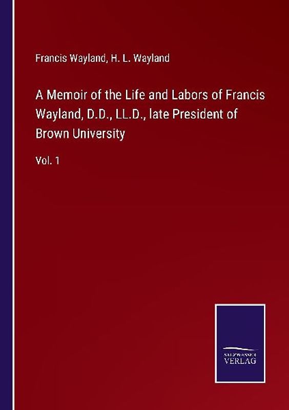 A Memoir of the Life and Labors of Francis Wayland, D.D., LL.D., late President of Brown University