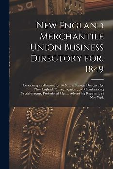 New England Merchantile Union Business Directory for, 1849: Containing an Almanac for 1849, ... a Business Directory for New England; Name, Location .