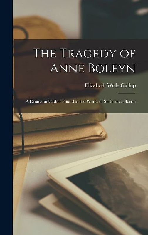 The Tragedy of Anne Boleyn: A Drama in Cipher Found in the Works of Sir Francis Bacon