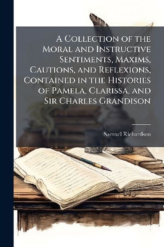 A Collection of the Moral and Instructive Sentiments, Maxims, Cautions, and Reflexions, Contained in the Histories of Pamela, Clarissa, and Sir Charles Grandison