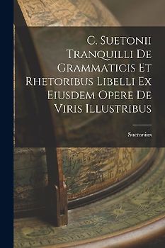 C. Suetonii Tranquilli De Grammaticis et Rhetoribus Libelli ex Eiusdem Opere De Viris Illustribus